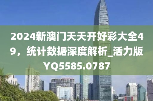 2024新澳门天天开好彩大全49，统计数据深度解析_活力版YQ5585.0787