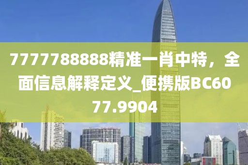 7777788888精准一肖中特，全面信息解释定义_便携版BC6077.9904
