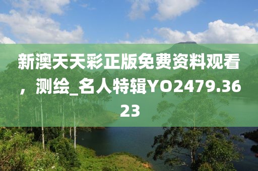新澳天天彩正版免费资料观看，测绘_名人特辑YO2479.3623