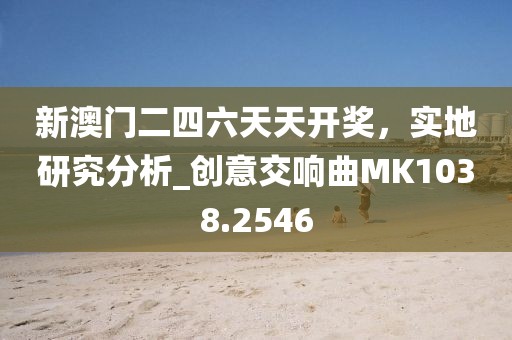 新澳门二四六天天开奖，实地研究分析_创意交响曲MK1038.2546