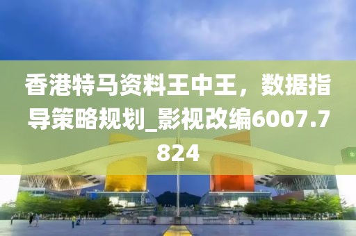 香港特马资料王中王，数据指导策略规划_影视改编6007.7824