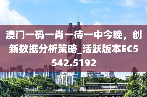 澳门一码一肖一待一中今晚，创新数据分析策略_活跃版本EC5542.5192