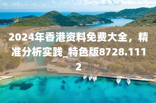 2024年香港资料免费大全，精准分析实践_特色版8728.1112
