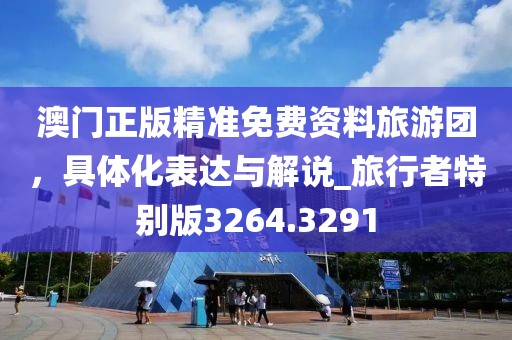 澳门正版精准免费资料旅游团，具体化表达与解说_旅行者特别版3264.3291