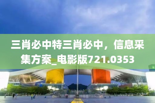 三肖必中特三肖必中，信息采集方案_电影版721.0353