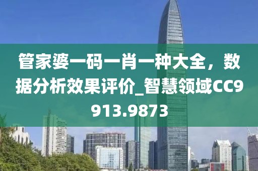 管家婆一码一肖一种大全，数据分析效果评价_智慧领域CC9913.9873