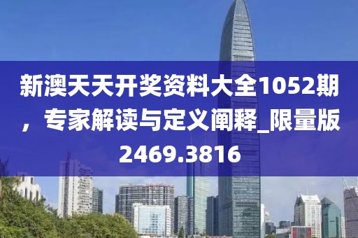 新澳天天开奖资料大全1052期，专家解读与定义阐释_限量版2469.3816
