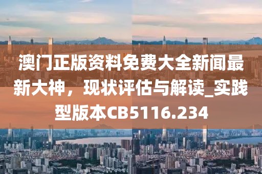 澳门正版资料免费大全新闻最新大神，现状评估与解读_实践型版本CB5116.234