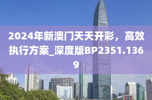 2024年新澳门天天开彩，高效执行方案_深度版BP2351.1369