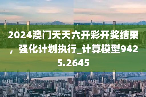 2024澳门天天六开彩开奖结果，强化计划执行_计算模型9425.2645
