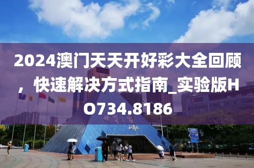2024澳门天天开好彩大全回顾，快速解决方式指南_实验版HO734.8186