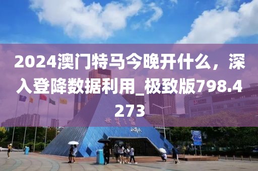 2024澳门特马今晚开什么，深入登降数据利用_极致版798.4273