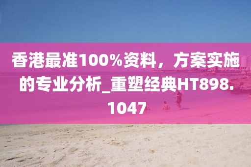 香港最准100%资料，方案实施的专业分析_重塑经典HT898.1047