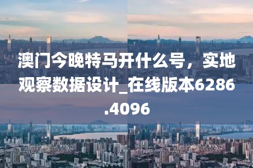 澳门今晚特马开什么号，实地观察数据设计_在线版本6286.4096