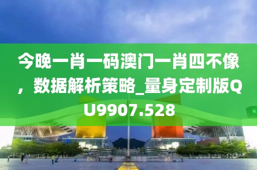 今晚一肖一码澳门一肖四不像，数据解析策略_量身定制版QU9907.528