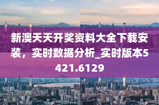 新澳天天开奖资料大全下载安装，实时数据分析_实时版本5421.6129